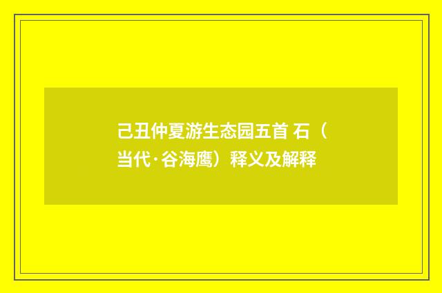 己丑仲夏游生态园五首 石（当代·谷海鹰）释义及解释