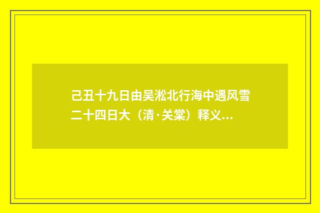 己丑十九日由吴淞北行海中遇风雪二十四日大（清·关棠）释义及解释