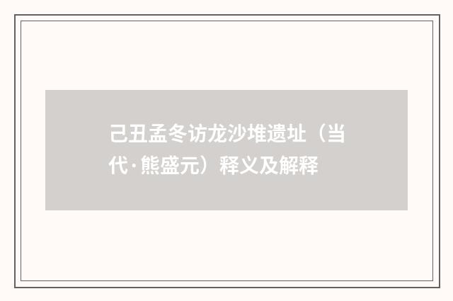 己丑孟冬访龙沙堆遗址（当代·熊盛元）释义及解释
