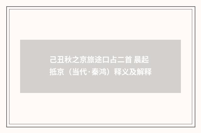 己丑秋之京旅途口占二首 晨起抵京（当代·秦鸿）释义及解释