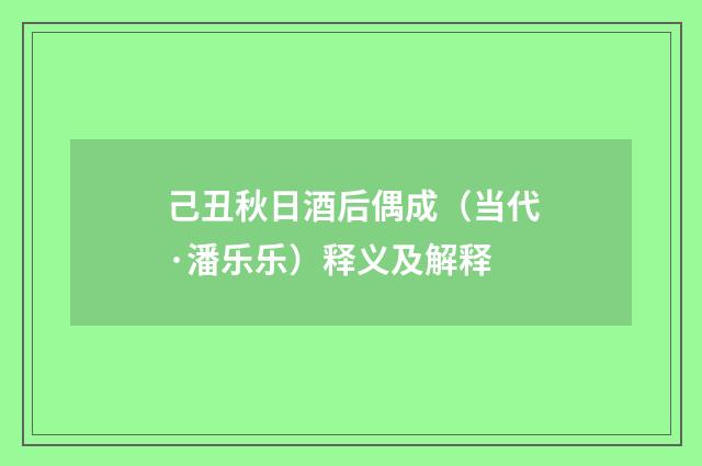 己丑秋日酒后偶成（当代·潘乐乐）释义及解释