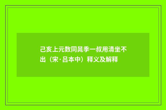己亥上元数同晁季一叔用清坐不出（宋·吕本中）释义及解释