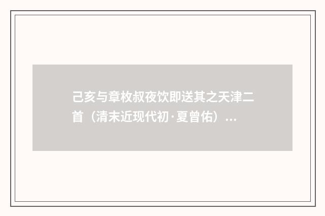 己亥与章枚叔夜饮即送其之天津二首（清末近现代初·夏曾佑）释义及解释