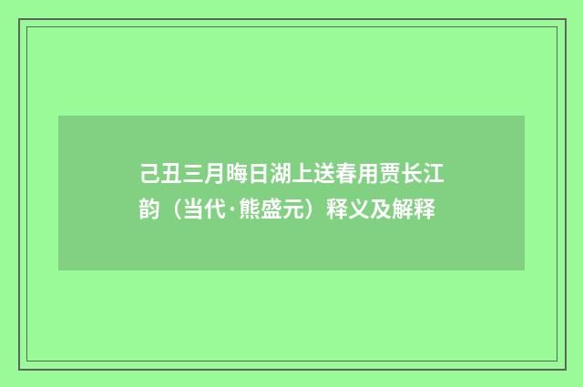 己丑三月晦日湖上送春用贾长江韵（当代·熊盛元）释义及解释