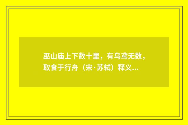 巫山庙上下数十里，有乌鸢无数，取食于行舟（宋·苏轼）释义及解释