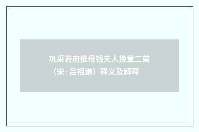 巩采若府推母钱夫人挽章二首（宋·吕祖谦）释义及解释