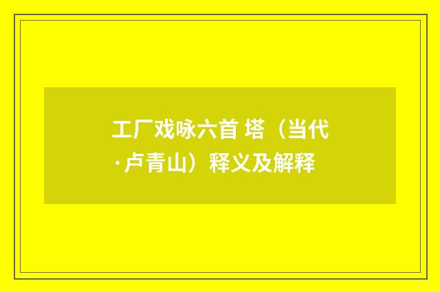 工厂戏咏六首 塔（当代·卢青山）释义及解释