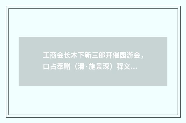 工商会长木下新三郎开催园游会，口占奉赠（清·施景琛）释义及解释