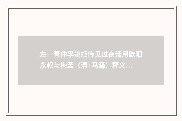 左一青仲孚姚姬传见过夜话用欧阳永叔与梅圣（清·马濂）释义及解释