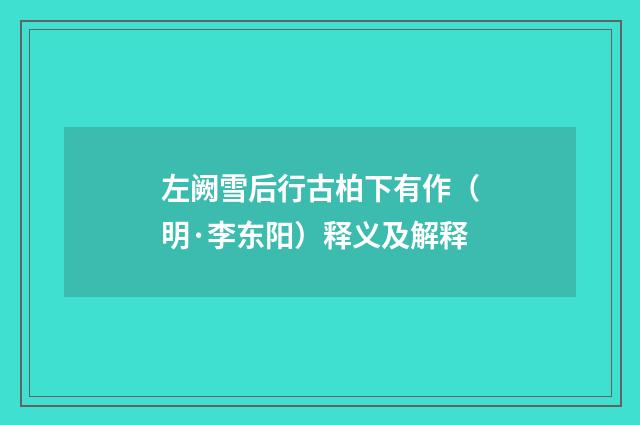 左阙雪后行古柏下有作（明·李东阳）释义及解释