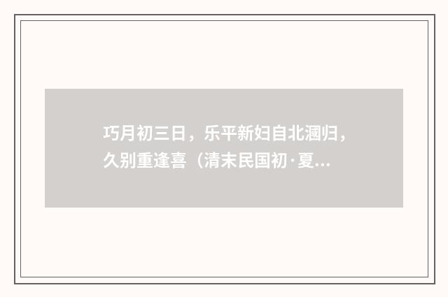 巧月初三日，乐平新妇自北漍归，久别重逢喜（清末民国初·夏子麟）释义及解释