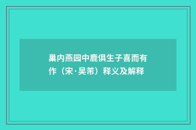 巢内燕园中鹿俱生子喜而有作（宋·吴芾）释义及解释