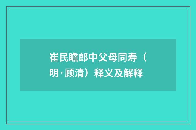 崔民瞻郎中父母同寿（明·顾清）释义及解释
