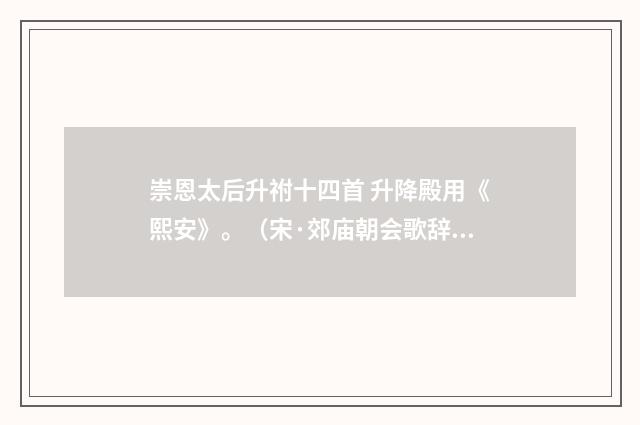 崇恩太后升祔十四首 升降殿用《熙安》。（宋·郊庙朝会歌辞）释义及解释