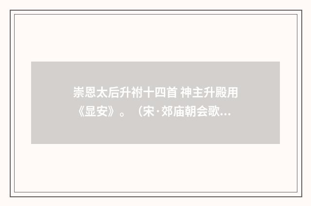 崇恩太后升祔十四首 神主升殿用《显安》。（宋·郊庙朝会歌辞）释义及解释