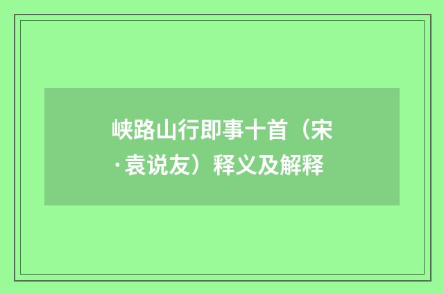 峡路山行即事十首（宋·袁说友）释义及解释