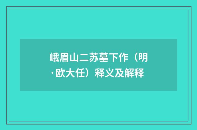 峨眉山二苏墓下作（明·欧大任）释义及解释