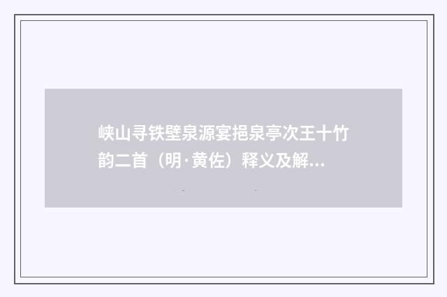 峡山寻铁壁泉源宴挹泉亭次王十竹韵二首（明·黄佐）释义及解释