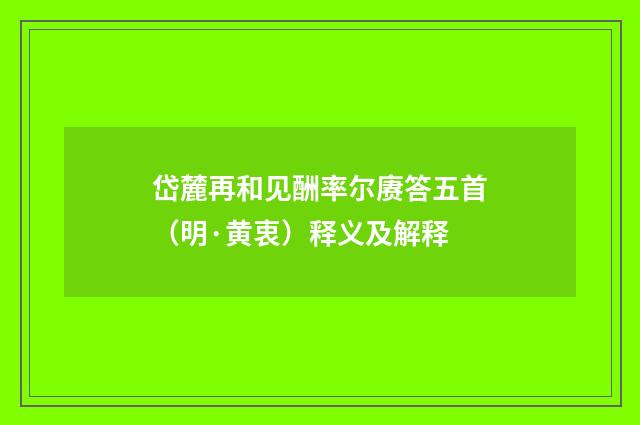 岱麓再和见酬率尔赓答五首（明·黄衷）释义及解释