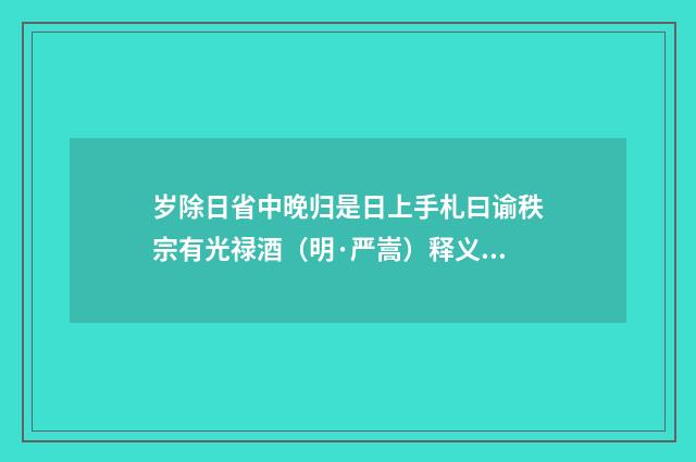 岁除日省中晚归是日上手札曰谕秩宗有光禄酒（明·严嵩）释义及解释