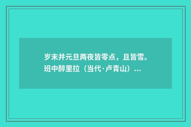 岁末并元旦两夜皆零点，且皆雪。班中醉里拉（当代·卢青山）释义及解释