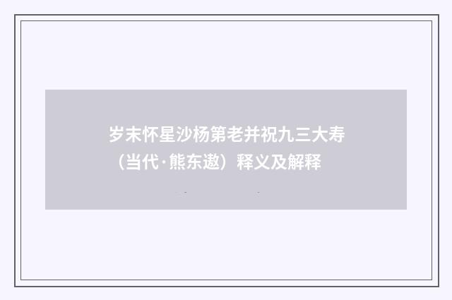 岁末怀星沙杨第老并祝九三大寿（当代·熊东遨）释义及解释