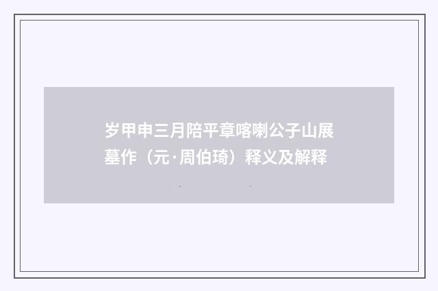 岁甲申三月陪平章喀喇公子山展墓作（元·周伯琦）释义及解释