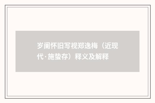 岁阑怀旧写视郑逸梅（近现代·施蛰存）释义及解释