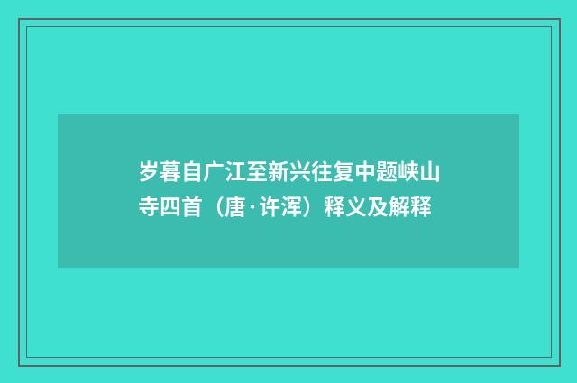 岁暮自广江至新兴往复中题峡山寺四首（唐·许浑）释义及解释