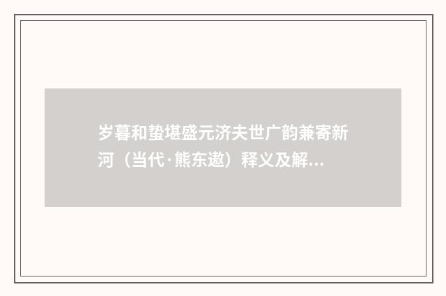 岁暮和蛰堪盛元济夫世广韵兼寄新河（当代·熊东遨）释义及解释