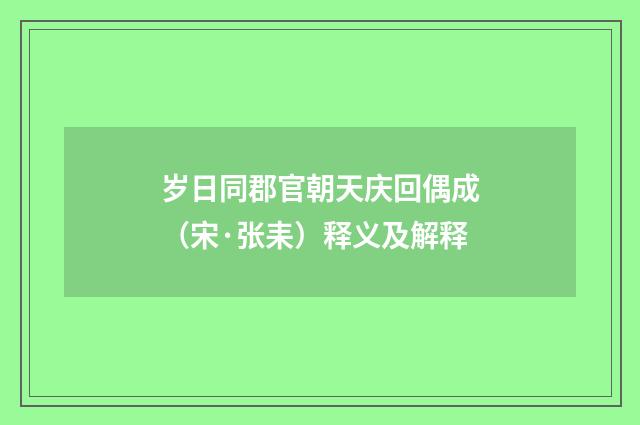 岁日同郡官朝天庆回偶成（宋·张耒）释义及解释