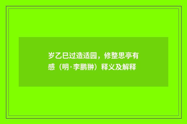 岁乙巳过造适园，修整思亭有感（明·李鹏翀）释义及解释