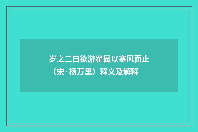 岁之二日欲游翟园以寒风而止（宋·杨万里）释义及解释