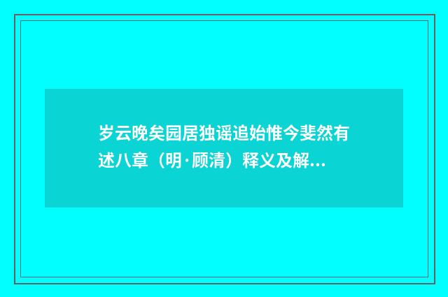 岁云晚矣园居独谣追始惟今斐然有述八章（明·顾清）释义及解释