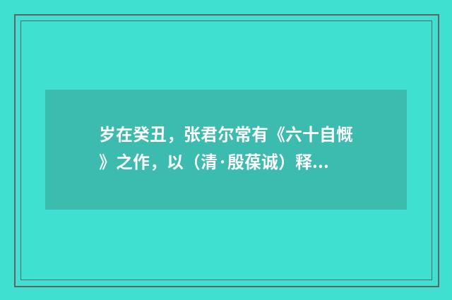 岁在癸丑，张君尔常有《六十自慨》之作，以（清·殷葆诚）释义及解释