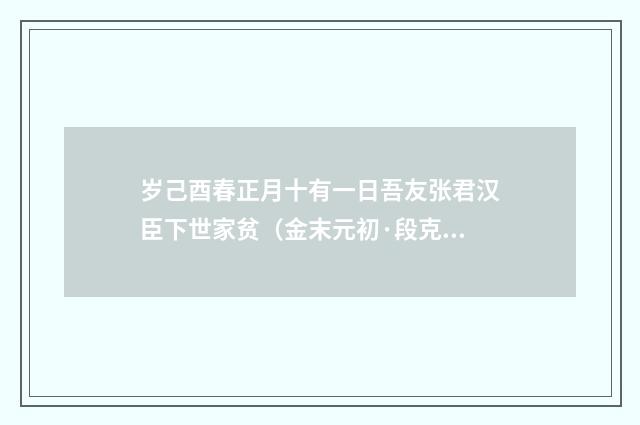 岁己酉春正月十有一日吾友张君汉臣下世家贫（金末元初·段克己）释义及解释