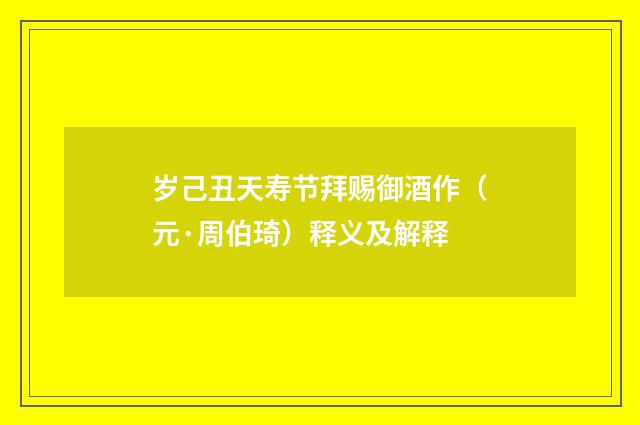 岁己丑天寿节拜赐御酒作（元·周伯琦）释义及解释