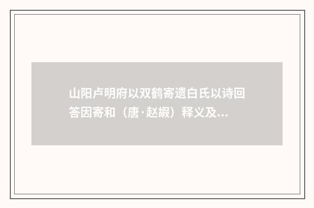 山阳卢明府以双鹤寄遗白氏以诗回答因寄和（唐·赵嘏）释义及解释