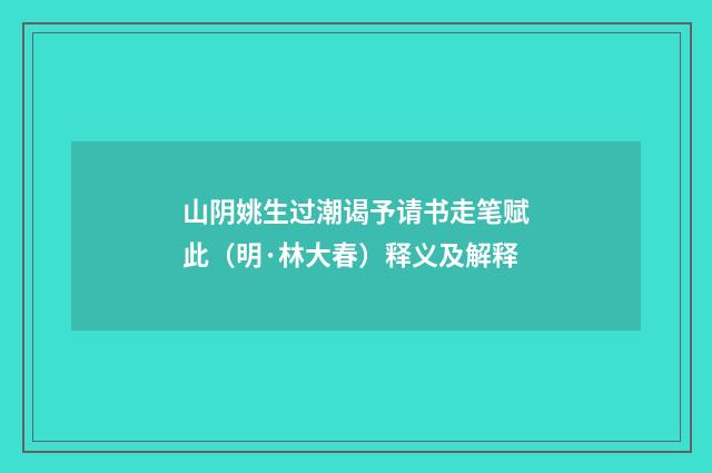 山阴姚生过潮谒予请书走笔赋此（明·林大春）释义及解释