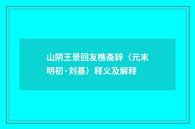 山阴王景回友樵斋辞（元末明初·刘基）释义及解释