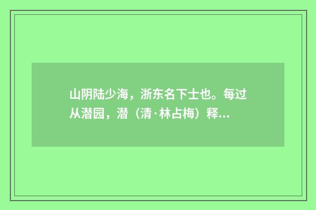 山阴陆少海，浙东名下士也。每过从潜园，潜（清·林占梅）释义及解释