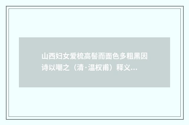 山西妇女爱梳高髻而面色多粗黑因诗以嘲之（清·温权甫）释义及解释