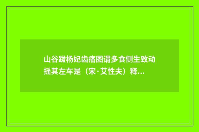 山谷跋杨妃齿痛图谓多食侧生致动摇其左车是（宋·艾性夫）释义及解释