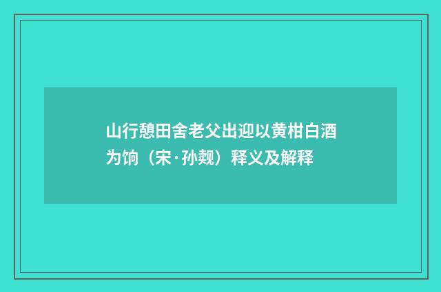 山行憩田舍老父出迎以黄柑白酒为饷（宋·孙觌）释义及解释