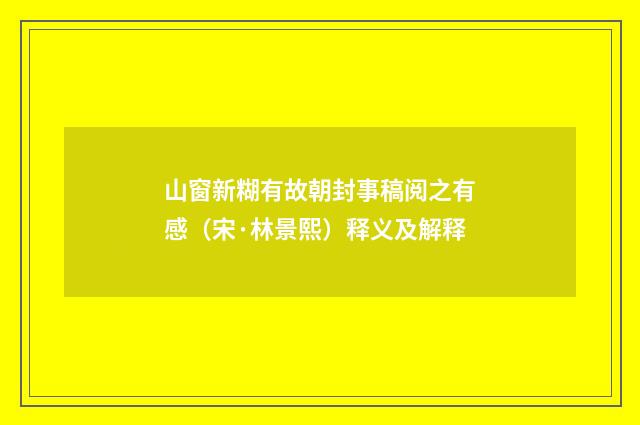 山窗新糊有故朝封事稿阅之有感（宋·林景熙）释义及解释