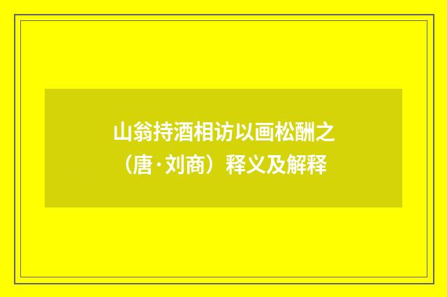 山翁持酒相访以画松酬之（唐·刘商）释义及解释