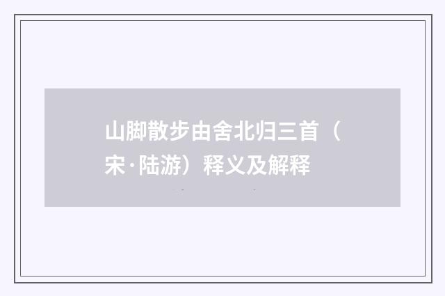 山脚散步由舍北归三首（宋·陆游）释义及解释