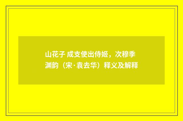 山花子 成支使出侍姬，次穆季渊韵（宋·袁去华）释义及解释