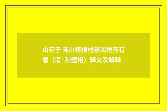 山花子 陆川榕根村墓次秋夜有感（清·孙瑩培）释义及解释