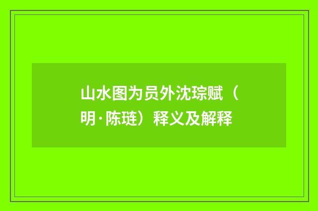 山水图为员外沈琮赋（明·陈琏）释义及解释